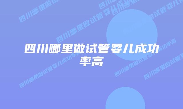 四川哪里做试管婴儿成功率高插图 四川哪里做试管婴儿成功率高插图