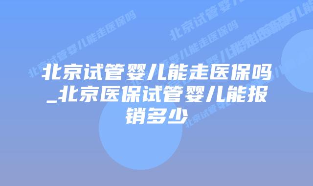 北京试管婴儿能走医保吗_北京医保试管婴儿能报销多少插图 北京试管婴儿能走医保吗_北京医保试管婴儿能报销多少插图