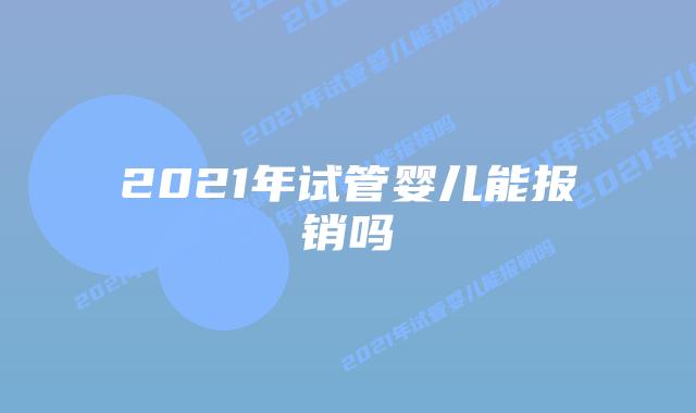 2021年试管婴儿能报销吗插图