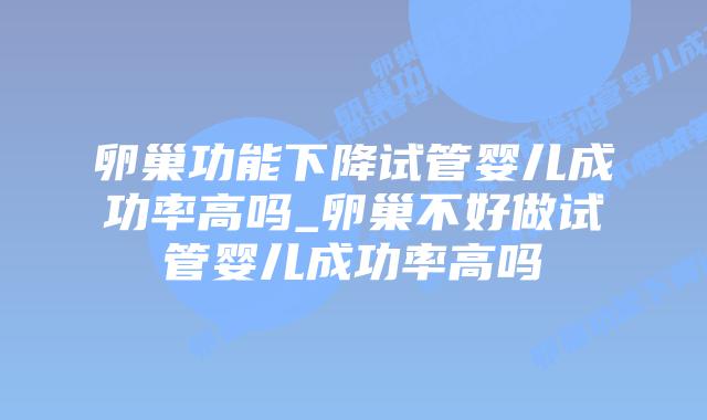 卵巢功能下降试管婴儿成功率高吗_卵巢不好做试管婴儿成功率高吗插图
