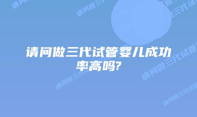 请问做三代试管婴儿成功率高吗?插图 请问做三代试管婴儿成功率高吗?插图
