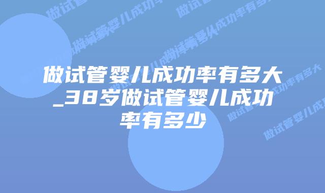 做试管婴儿成功率有多大_38岁做试管婴儿成功率有多少插图 做试管婴儿成功率有多大_38岁做试管婴儿成功率有多少插图