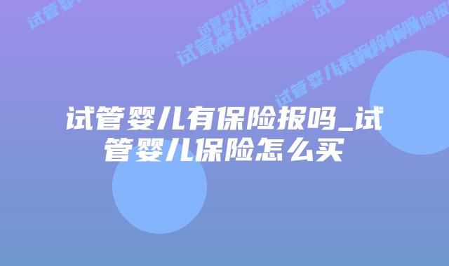 试管婴儿有保险报吗_试管婴儿保险怎么买插图 试管婴儿有保险报吗_试管婴儿保险怎么买插图