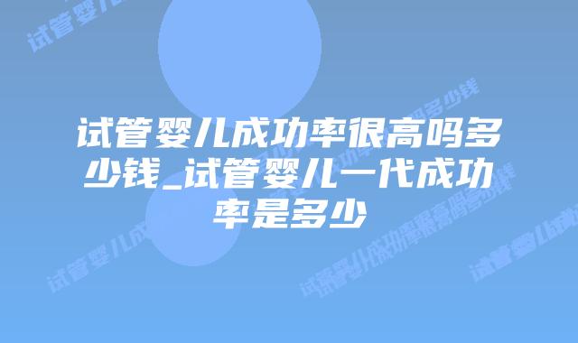 试管婴儿成功率很高吗多少钱_试管婴儿一代成功率是多少插图