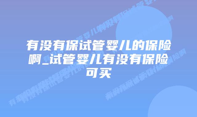 有没有保试管婴儿的保险啊_试管婴儿有没有保险可买插图 有没有保试管婴儿的保险啊_试管婴儿有没有保险可买插图