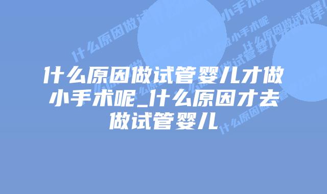 什么原因做试管婴儿才做小手术呢_什么原因才去做试管婴儿插图 什么原因做试管婴儿才做小手术呢_什么原因才去做试管婴儿插图