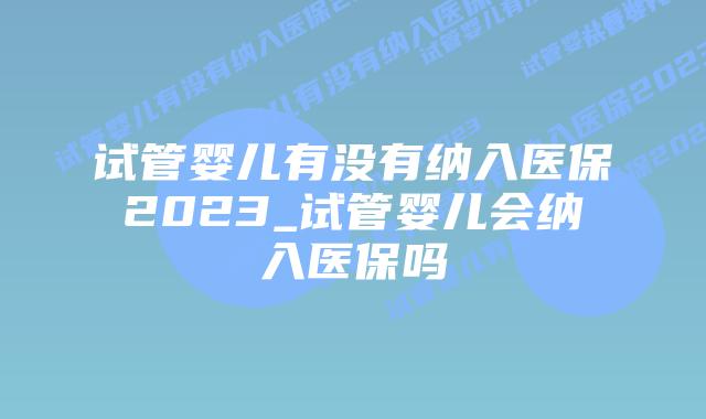 试管婴儿有没有纳入医保2023_试管婴儿会纳入医保吗插图 试管婴儿有没有纳入医保2023_试管婴儿会纳入医保吗插图