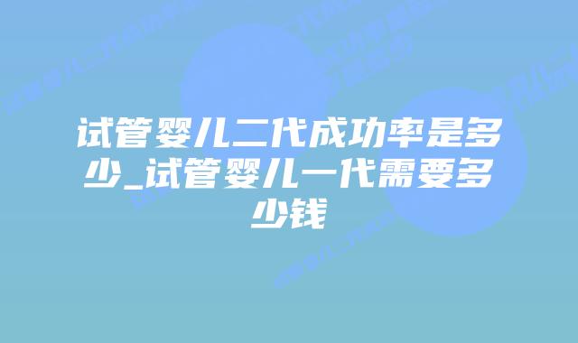 试管婴儿二代成功率是多少_试管婴儿一代需要多少钱插图 试管婴儿二代成功率是多少_试管婴儿一代需要多少钱插图