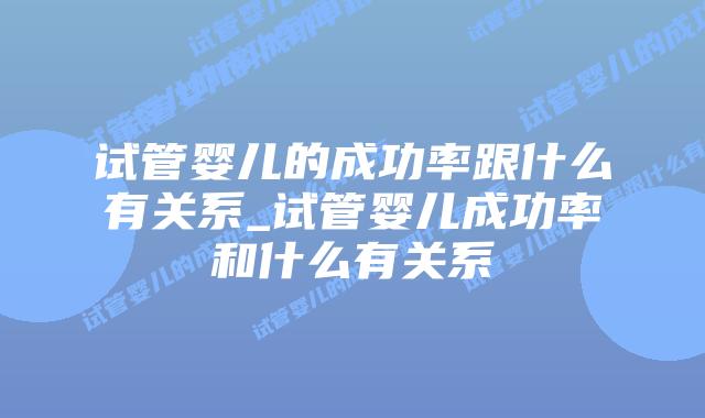 试管婴儿的成功率跟什么有关系_试管婴儿成功率和什么有关系插图 试管婴儿的成功率跟什么有关系_试管婴儿成功率和什么有关系插图