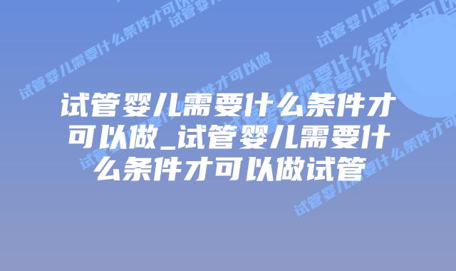 试管婴儿需要什么条件才可以做_试管婴儿需要什么条件才可以做试管插图 试管婴儿需要什么条件才可以做_试管婴儿需要什么条件才可以做试管插图