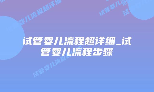 试管婴儿流程超详细_试管婴儿流程步骤插图 试管婴儿流程超详细_试管婴儿流程步骤插图