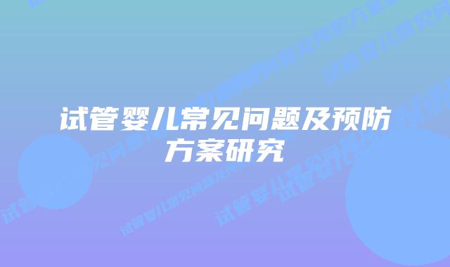 试管婴儿常见问题及预防方案研究插图 试管婴儿常见问题及预防方案研究插图