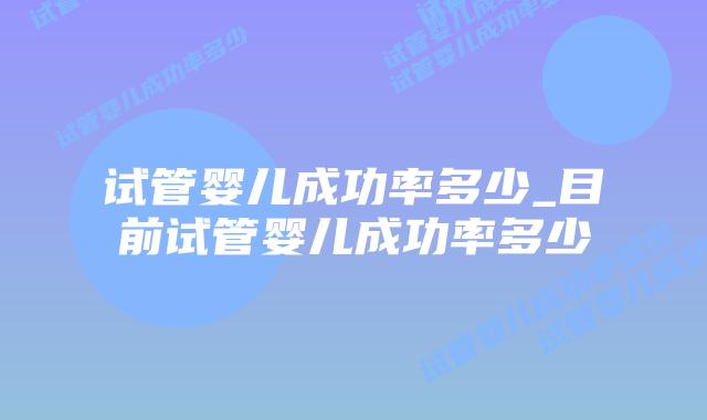 试管婴儿成功率多少_目前试管婴儿成功率多少插图 试管婴儿成功率多少_目前试管婴儿成功率多少插图