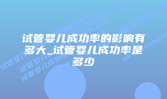 试管婴儿成功率的影响有多大_试管婴儿成功率是多少插图