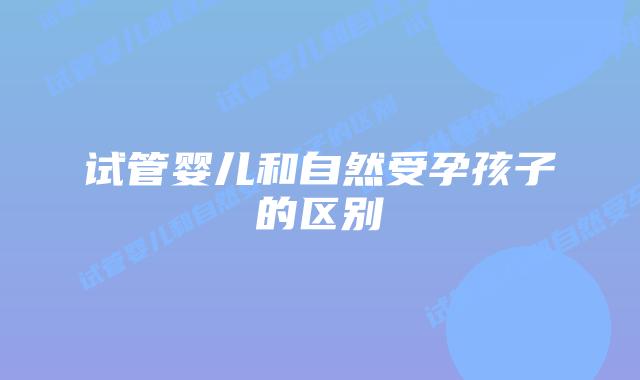 试管婴儿和自然受孕孩子的区别插图 试管婴儿和自然受孕孩子的区别插图