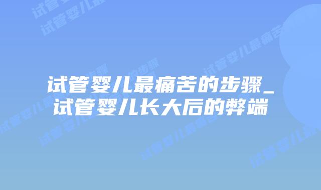试管婴儿最痛苦的步骤_试管婴儿长大后的弊端插图