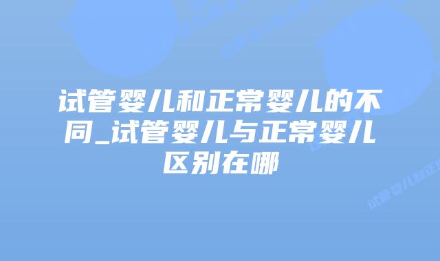 试管婴儿和正常婴儿的不同_试管婴儿与正常婴儿区别在哪插图 试管婴儿和正常婴儿的不同_试管婴儿与正常婴儿区别在哪插图