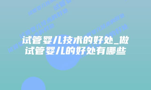 试管婴儿技术的好处_做试管婴儿的好处有哪些插图 试管婴儿技术的好处_做试管婴儿的好处有哪些插图