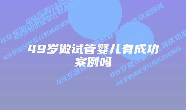 49岁做试管婴儿有成功案例吗插图