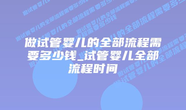 做试管婴儿的全部流程需要多少钱_试管婴儿全部流程时间插图