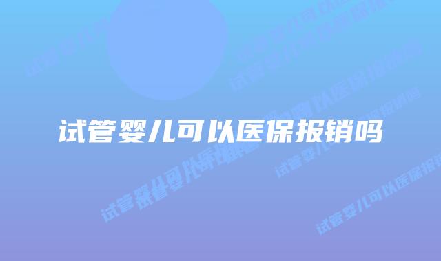 试管婴儿可以医保报销吗插图 试管婴儿可以医保报销吗插图