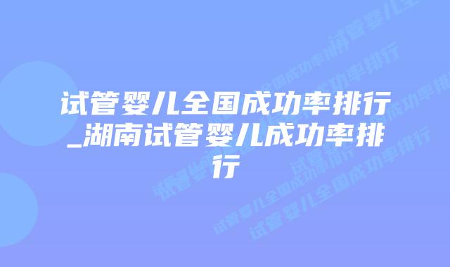 试管婴儿全国成功率排行_湖南试管婴儿成功率排行插图