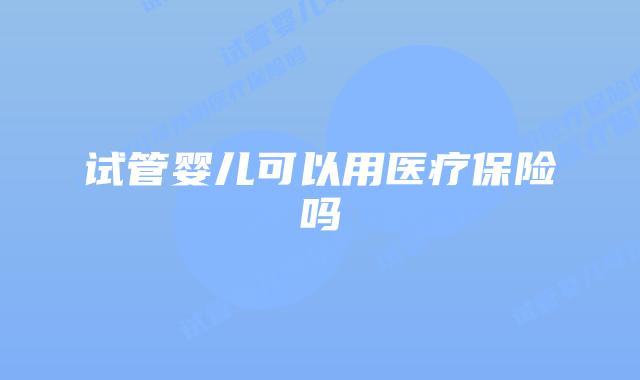 试管婴儿可以用医疗保险吗插图 试管婴儿可以用医疗保险吗插图