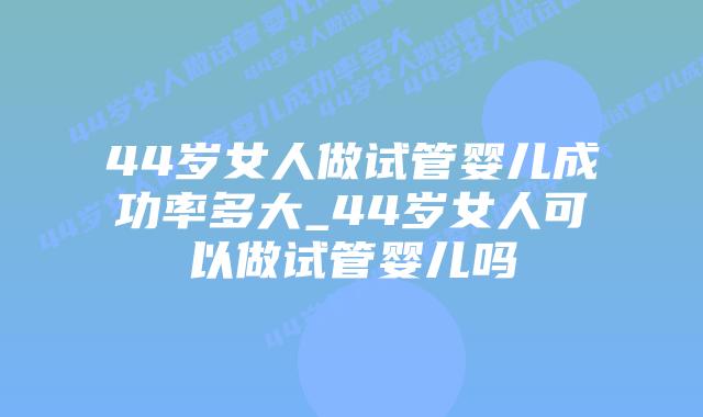 44岁女人做试管婴儿成功率多大_44岁女人可以做试管婴儿吗插图 44岁女人做试管婴儿成功率多大_44岁女人可以做试管婴儿吗插图