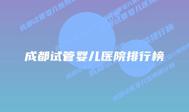 成都试管婴儿医院排行榜插图
