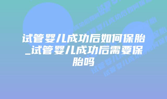 试管婴儿成功后如何保胎_试管婴儿成功后需要保胎吗插图 试管婴儿成功后如何保胎_试管婴儿成功后需要保胎吗插图