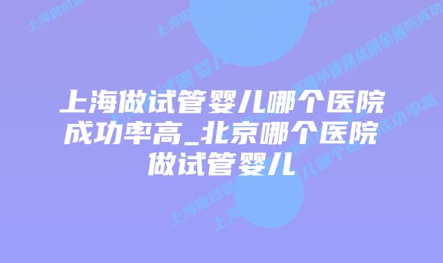 上海做试管婴儿哪个医院成功率高_北京哪个医院做试管婴儿插图