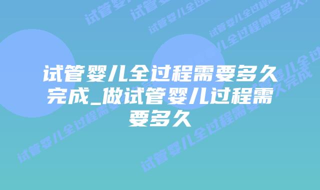 试管婴儿全过程需要多久完成_做试管婴儿过程需要多久插图 试管婴儿全过程需要多久完成_做试管婴儿过程需要多久插图
