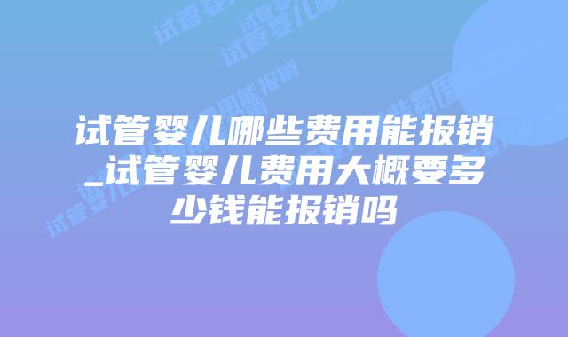 试管婴儿哪些费用能报销_试管婴儿费用大概要多少钱能报销吗插图