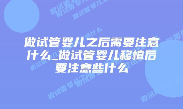 做试管婴儿之后需要注意什么_做试管婴儿移植后要注意些什么插图 做试管婴儿之后需要注意什么_做试管婴儿移植后要注意些什么插图