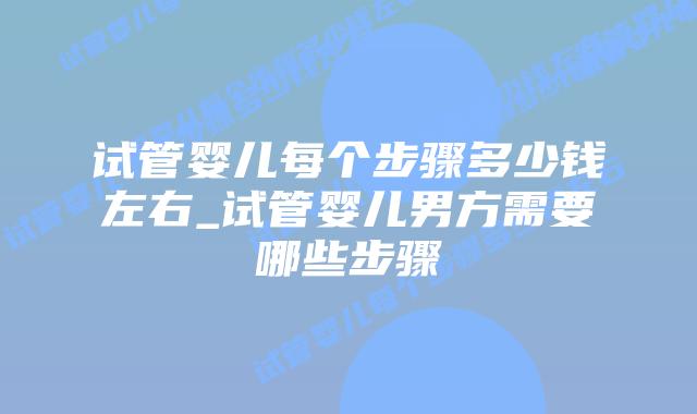 试管婴儿每个步骤多少钱左右_试管婴儿男方需要哪些步骤插图