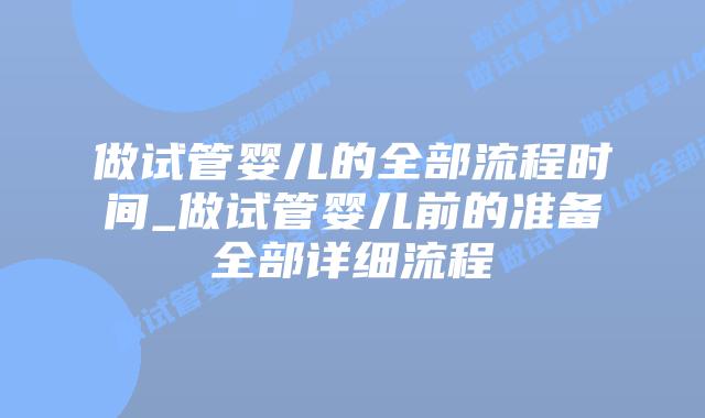 做试管婴儿的全部流程时间_做试管婴儿前的准备全部详细流程插图 做试管婴儿的全部流程时间_做试管婴儿前的准备全部详细流程插图